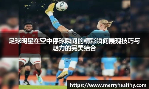 足球明星在空中停球瞬间的精彩瞬间展现技巧与魅力的完美结合