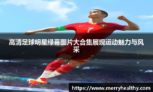 高清足球明星绿幕图片大合集展现运动魅力与风采